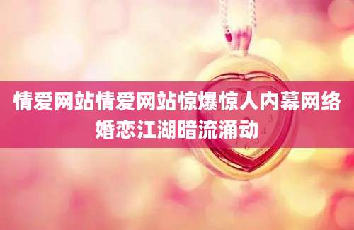 情爱网站情爱网站惊爆惊人内幕网络婚恋江湖暗流涌动