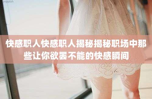快感职人快感职人揭秘揭秘职场中那些让你欲罢不能的快感瞬间