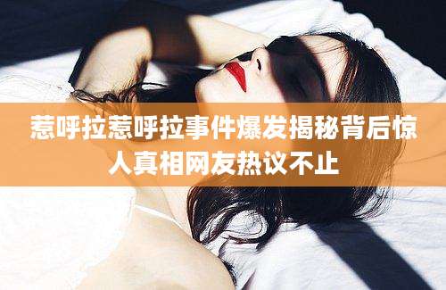 惹呼拉惹呼拉事件爆发揭秘背后惊人真相网友热议不止