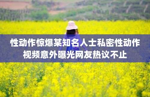 性动作惊爆某知名人士私密性动作视频意外曝光网友热议不止