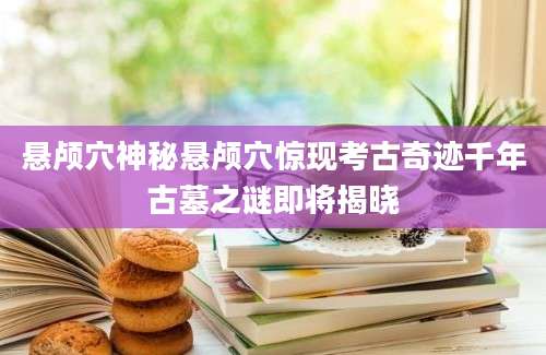 悬颅穴神秘悬颅穴惊现考古奇迹千年古墓之谜即将揭晓