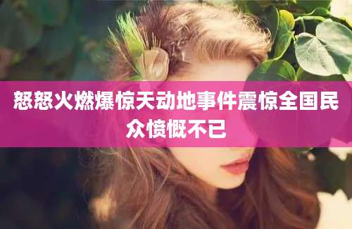 怒怒火燃爆惊天动地事件震惊全国民众愤慨不已