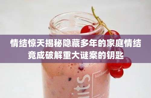 情结惊天揭秘隐藏多年的家庭情结竟成破解重大谜案的钥匙
