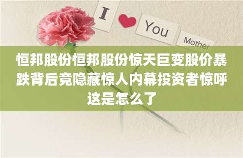 恒邦股份恒邦股份惊天巨变股价暴跌背后竟隐藏惊人内幕投资者惊呼这是怎么了
