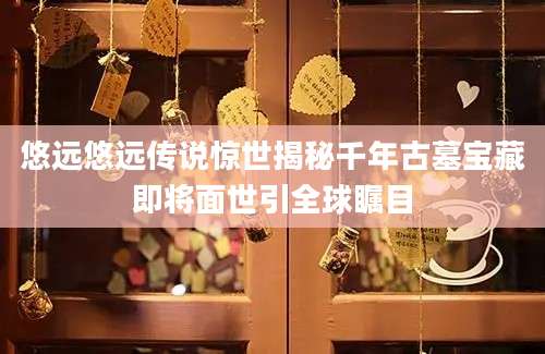 悠远悠远传说惊世揭秘千年古墓宝藏即将面世引全球瞩目