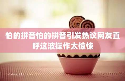 怕的拼音怕的拼音引发热议网友直呼这波操作太惊悚