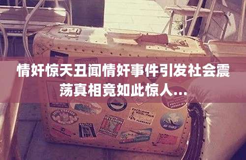 情奸惊天丑闻情奸事件引发社会震荡真相竟如此惊人...