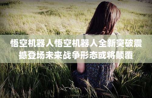 悟空机器人悟空机器人全新突破震撼登场未来战争形态或将颠覆
