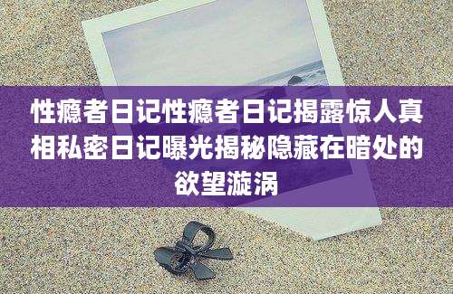 性瘾者日记性瘾者日记揭露惊人真相私密日记曝光揭秘隐藏在暗处的欲望漩涡