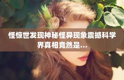 怪惊世发现神秘怪异现象震撼科学界真相竟然是...