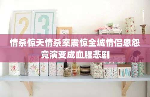 情杀惊天情杀案震惊全城情侣恩怨竟演变成血腥悲剧