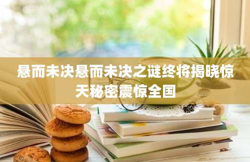 悬而未决悬而未决之谜终将揭晓惊天秘密震惊全国