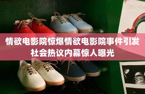 情欲电影院惊爆情欲电影院事件引发社会热议内幕惊人曝光