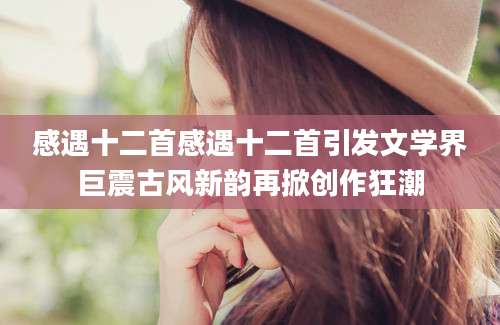 感遇十二首感遇十二首引发文学界巨震古风新韵再掀创作狂潮