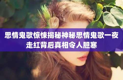 思情鬼歌惊悚揭秘神秘思情鬼歌一夜走红背后真相令人胆寒