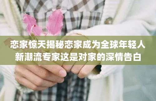 恋家惊天揭秘恋家成为全球年轻人新潮流专家这是对家的深情告白
