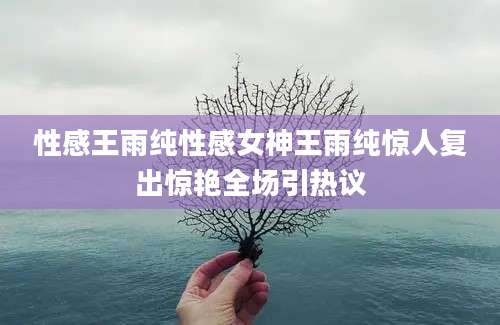 性感王雨纯性感女神王雨纯惊人复出惊艳全场引热议