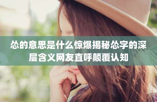 怂的意思是什么惊爆揭秘怂字的深层含义网友直呼颠覆认知