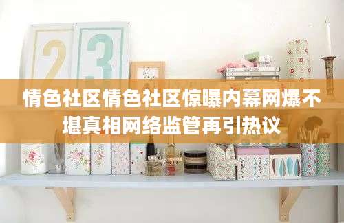 情色社区情色社区惊曝内幕网爆不堪真相网络监管再引热议