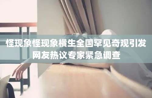 怪现象怪现象横生全国罕见奇观引发网友热议专家紧急调查