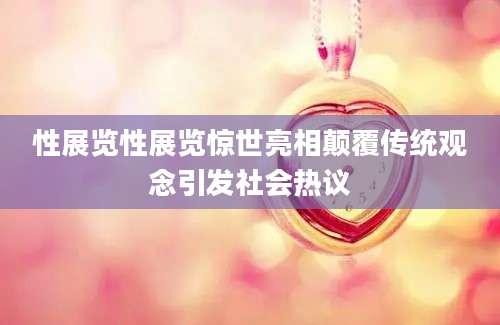 性展览性展览惊世亮相颠覆传统观念引发社会热议