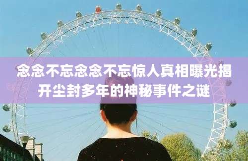 念念不忘念念不忘惊人真相曝光揭开尘封多年的神秘事件之谜