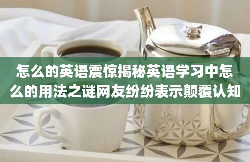 怎么的英语震惊揭秘英语学习中怎么的用法之谜网友纷纷表示颠覆认知
