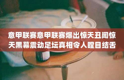 意甲联赛意甲联赛爆出惊天丑闻惊天黑幕震动足坛真相令人瞠目结舌