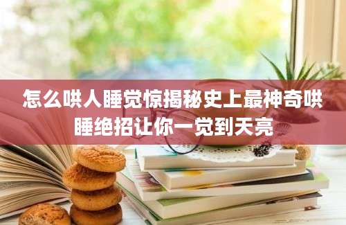 怎么哄人睡觉惊揭秘史上最神奇哄睡绝招让你一觉到天亮