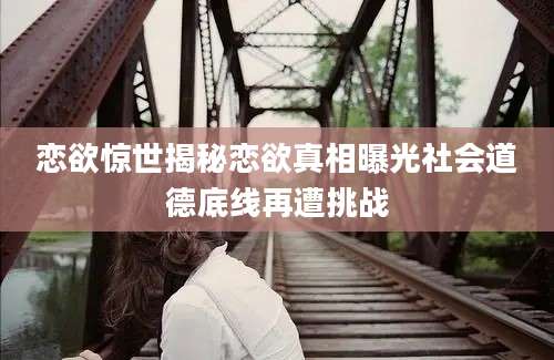 恋欲惊世揭秘恋欲真相曝光社会道德底线再遭挑战