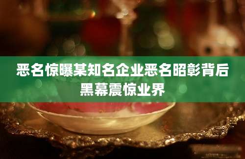 恶名惊曝某知名企业恶名昭彰背后黑幕震惊业界