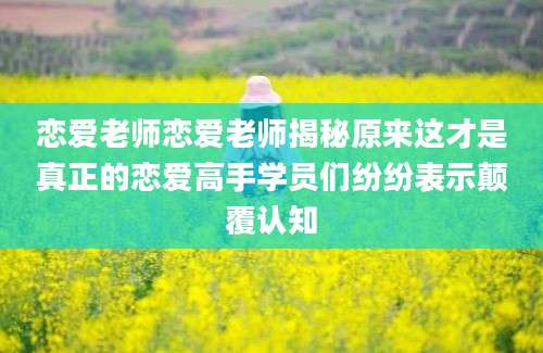 恋爱老师恋爱老师揭秘原来这才是真正的恋爱高手学员们纷纷表示颠覆认知