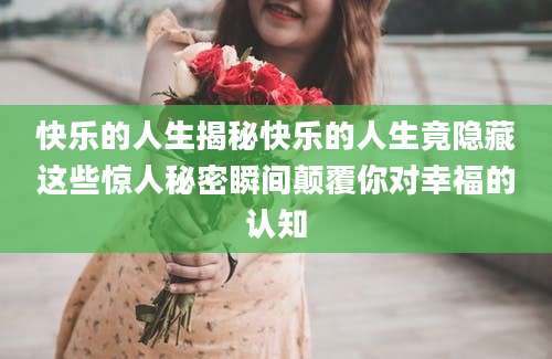 快乐的人生揭秘快乐的人生竟隐藏这些惊人秘密瞬间颠覆你对幸福的认知