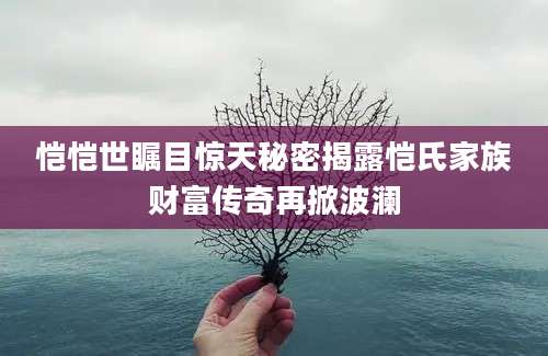 恺恺世瞩目惊天秘密揭露恺氏家族财富传奇再掀波澜