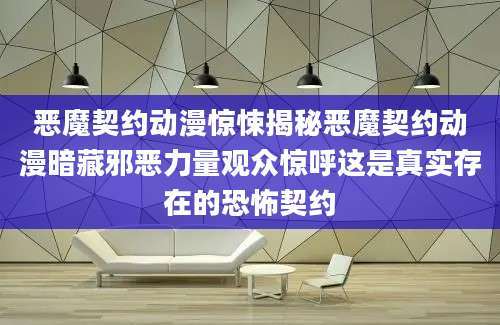 恶魔契约动漫惊悚揭秘恶魔契约动漫暗藏邪恶力量观众惊呼这是真实存在的恐怖契约
