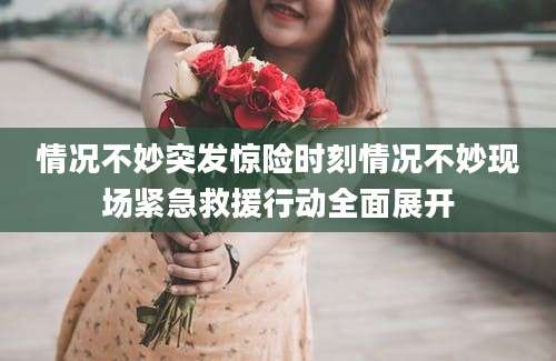 情况不妙突发惊险时刻情况不妙现场紧急救援行动全面展开