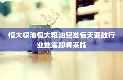 恒大粮油恒大粮油突发惊天变故行业地震即将来临