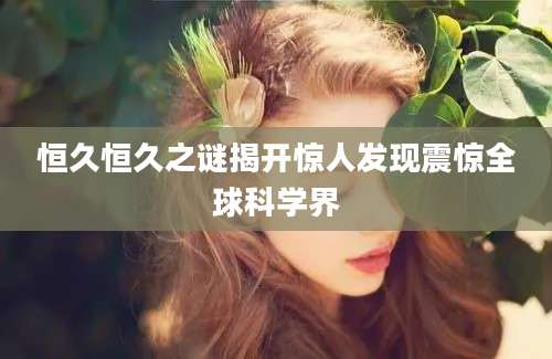 恒久恒久之谜揭开惊人发现震惊全球科学界