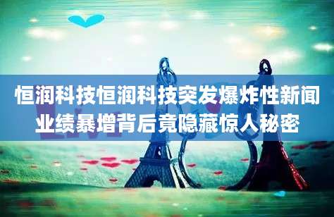 恒润科技恒润科技突发爆炸性新闻业绩暴增背后竟隐藏惊人秘密
