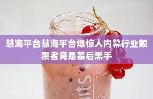 慧海平台慧海平台爆惊人内幕行业颠覆者竟是幕后黑手