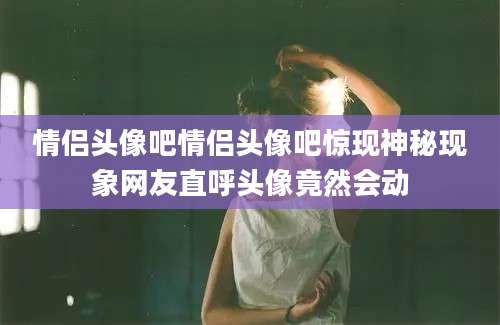 情侣头像吧情侣头像吧惊现神秘现象网友直呼头像竟然会动