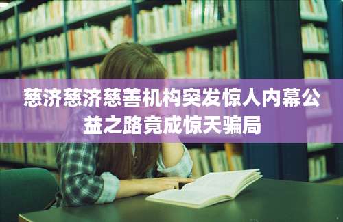 慈济慈济慈善机构突发惊人内幕公益之路竟成惊天骗局
