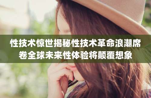 性技术惊世揭秘性技术革命浪潮席卷全球未来性体验将颠覆想象