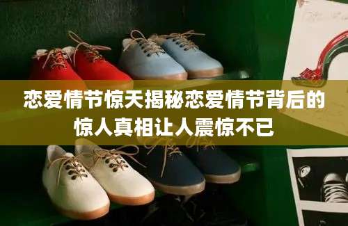 恋爱情节惊天揭秘恋爱情节背后的惊人真相让人震惊不已