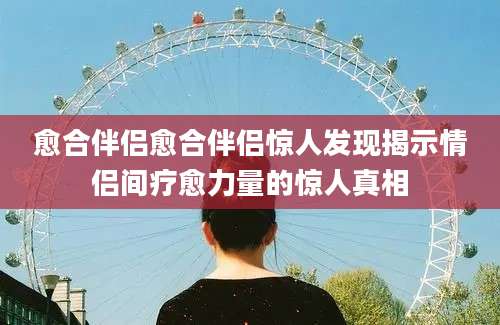 愈合伴侣愈合伴侣惊人发现揭示情侣间疗愈力量的惊人真相