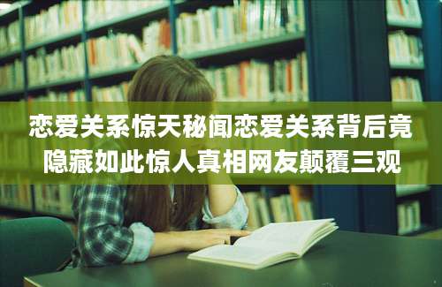 恋爱关系惊天秘闻恋爱关系背后竟隐藏如此惊人真相网友颠覆三观