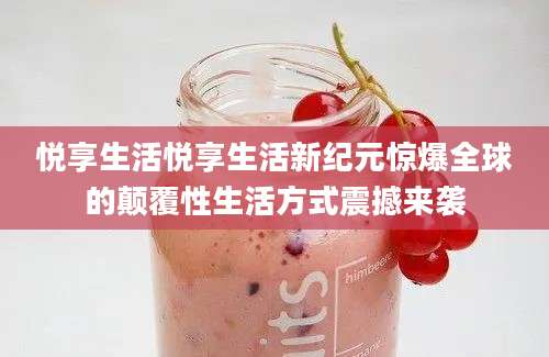 悦享生活悦享生活新纪元惊爆全球的颠覆性生活方式震撼来袭