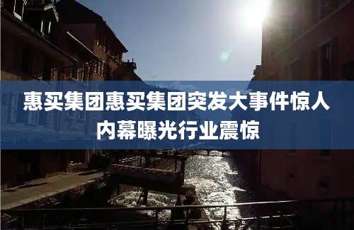 惠买集团惠买集团突发大事件惊人内幕曝光行业震惊