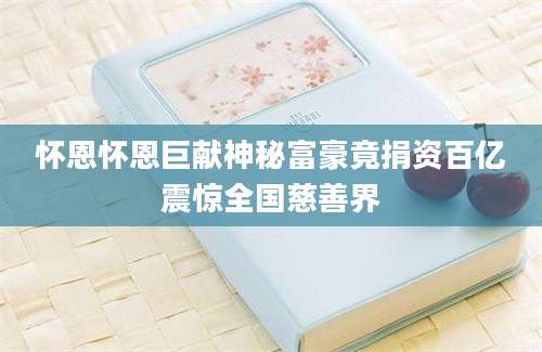 怀恩怀恩巨献神秘富豪竟捐资百亿震惊全国慈善界