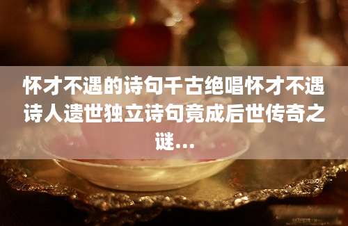 怀才不遇的诗句千古绝唱怀才不遇诗人遗世独立诗句竟成后世传奇之谜...